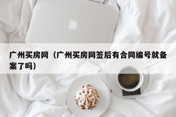 广州买房网（广州买房网签后有合同编号就备案了吗）