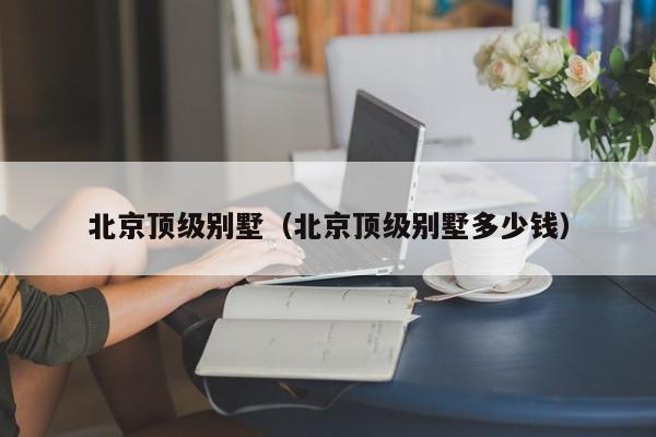 北京顶级别墅（北京顶级别墅多少钱）