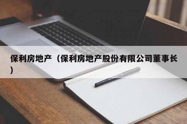 保利房地产（保利房地产股份有限公司董事长）