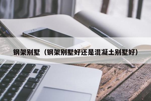 钢架别墅（钢架别墅好还是混凝土别墅好）