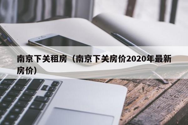 南京下关租房（南京下关房价2020年最新房价）