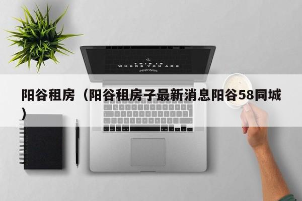 阳谷租房（阳谷租房子最新消息阳谷58同城）