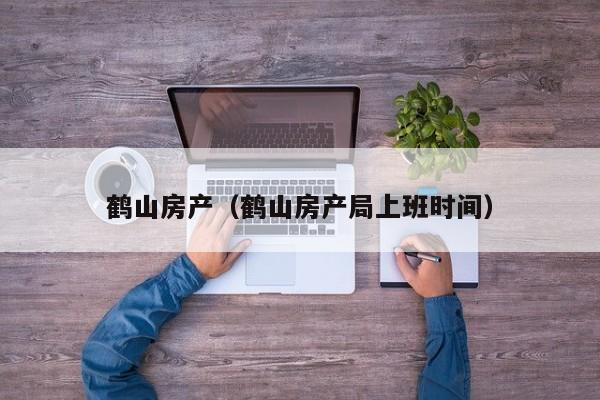 鹤山房产（鹤山房产局上班时间）