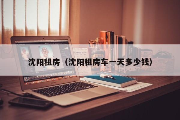 沈阳租房（沈阳租房车一天多少钱）
