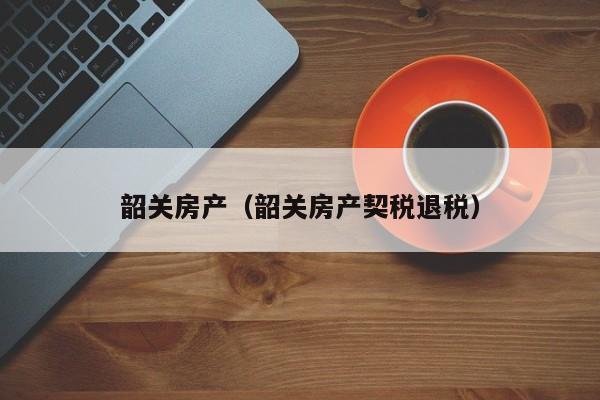 韶关房产（韶关房产契税退税）