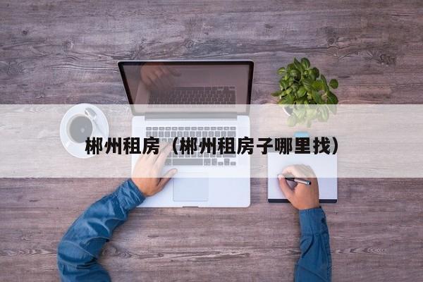 郴州租房（郴州租房子哪里找）