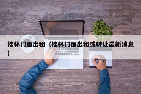 桂林门面出租（桂林门面出租或转让最新消息）