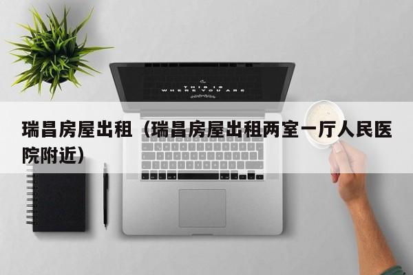 瑞昌房屋出租（瑞昌房屋出租两室一厅人民医院附近）