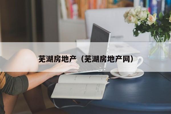 芜湖房地产（芜湖房地产网）