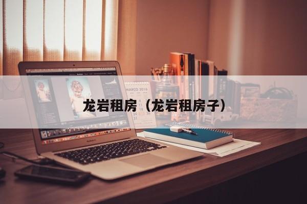 龙岩租房（龙岩租房子）