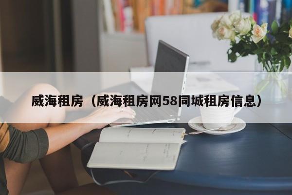 威海租房（威海租房网58同城租房信息）